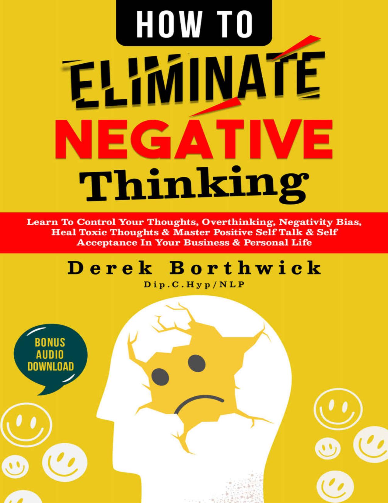 How to Eliminate Negative Thinking : Learn To Control Your Thoughts, Overthinking, Negativity Bias, Heal Toxic Thoughts & Master Positive Self Talk & Self Acceptance In Your Business & Personal Life by Derek Borthwick