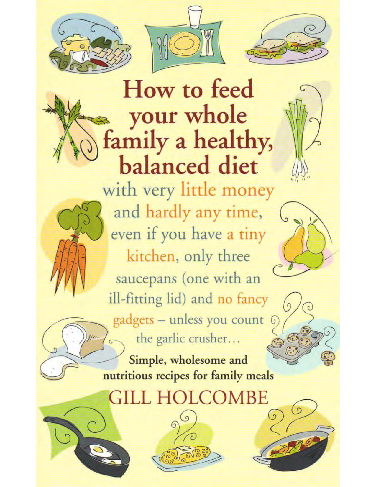 How to Feed Your Whole Family a Healthy, Balanced Diet: With Very Little Money and Hardly Any Time, Even If You Have a Tiny Kitchen, Only Three Saucepans (One with an Ill-Fitting L by Gill Holcombe
