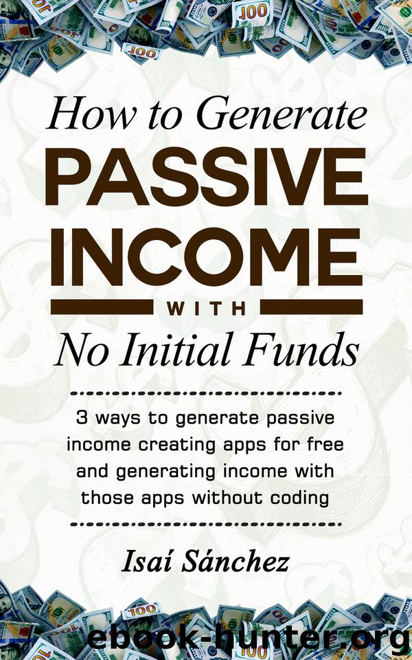 How to Generate Passive Income With No Initial Funds: 3 ways to generate passive income creating apps for free and generating income with those apps without coding by Sánchez Isaí