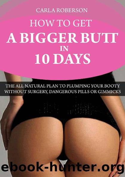 How to Get A Bigger Butt In 10 Days: The All Natural Plan to Plumping Your Booty Without Surgery, Dangerous Pills Or Gimmicks (How to Get A Big Butt, How ... Derriere, Exercises to Get a Bigger Butt) by Carla Roberson- All Natural Beauty Enthusiast