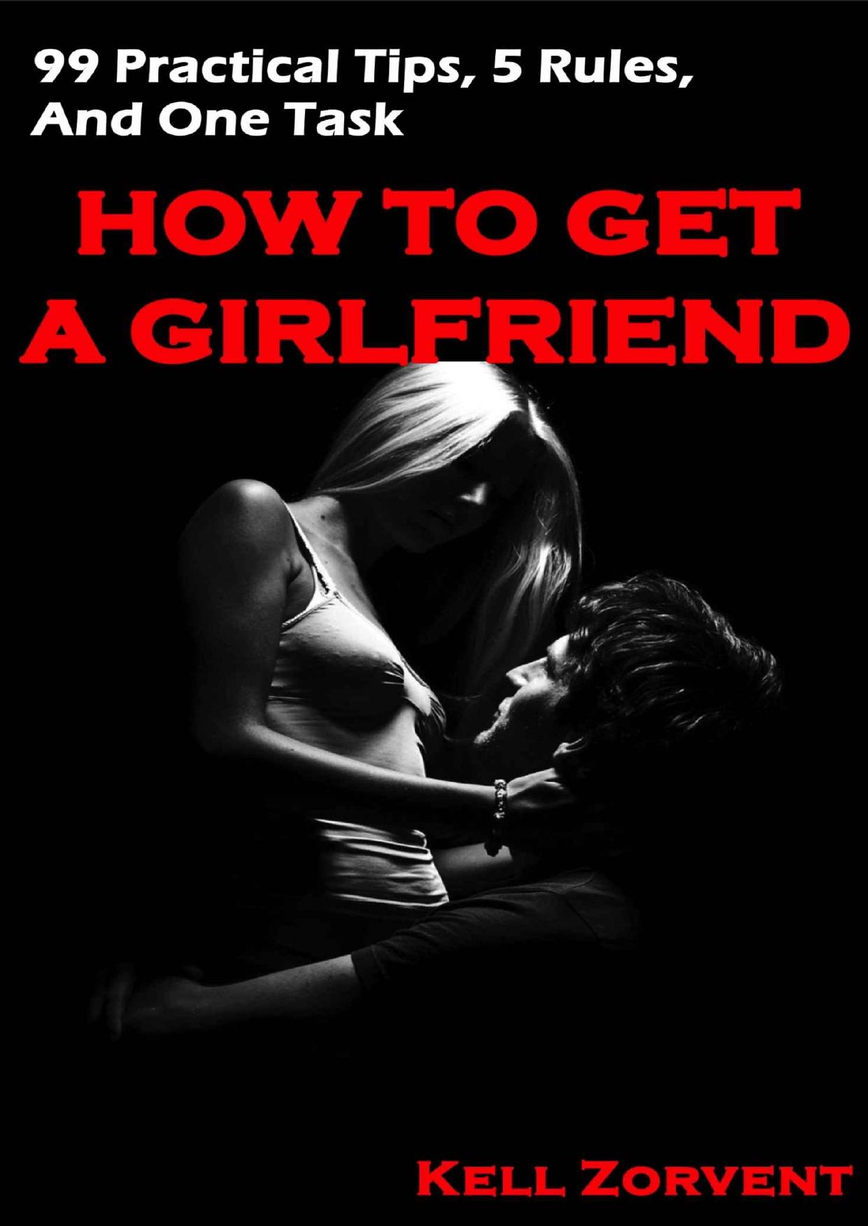 How to Get a Girlfriend: 99 Practical Tips, 5 Rules, and One Task (Get A Girlfriend, Attract Women, Attracting Women, How to Attract Women, Relationship Books) by Kell Zorvent