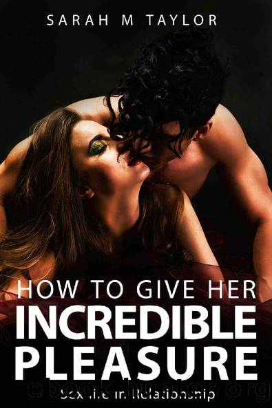 How to Give Her Incredible Pleasure: Sex Life in Relationship: Secrets to Having a Long, Healthy, and Exciting Sex Life, Keep a Woman Extremely Happy, Love Guide for Lovers by Sarah M. Taylor