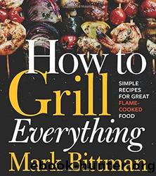 How to Grill Everything: Simple Recipes for Great Flame-Cooked Food by Mark Bittman