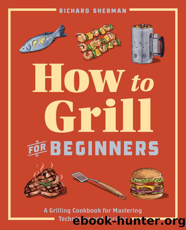 How to Grill for Beginners: A Grilling Cookbook for Mastering Techniques and Recipes by Richard Sherman