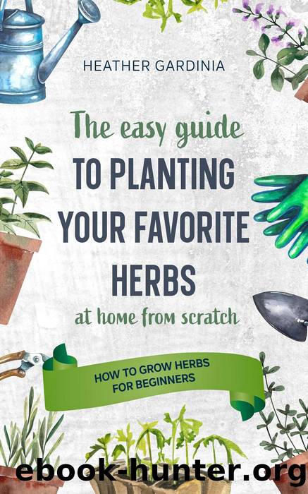 How to Grow Herbs For Beginners--The Easy Guide to Planting Your Favorite Herbs by Heather Gardinia