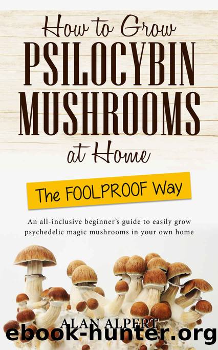 How to Grow Psilocybin Mushrooms at Home The FOOLPROOF Way: An All-Inclusive Beginner's Guide to Easily Grow Psychedelic Magic Mushrooms in Your Own Home (The Complete Guide to Psilocybin Mushrooms) by Alan Alpert