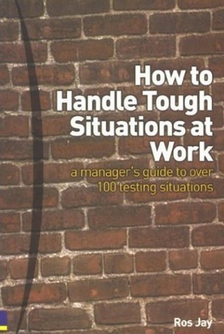 How to Handle Tough Situations at Work: A Manager's Guide to over 100 Testing Situations by Ros Jay