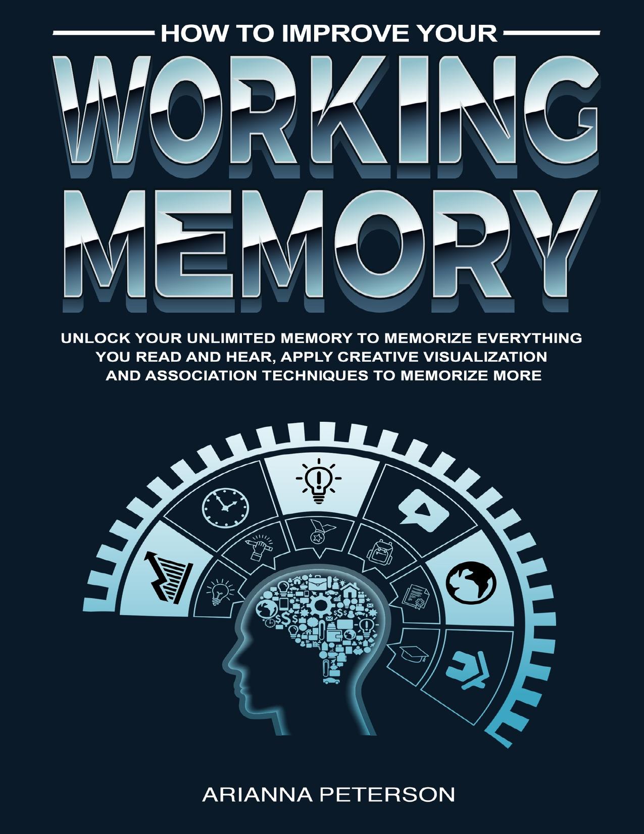 How to Improve Your Working Memory: Unlock Your Unlimited Memory to Memorize Everything You Read and Hear, Apply Creative Visualization and Association ... (Accelerated Learning Techniques Book 4) by Peterson Arianna