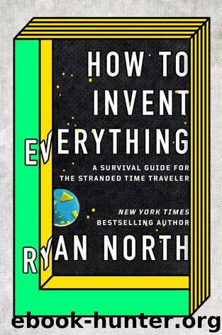 How to Invent Everything: A Survival Guide for the Stranded Time Traveler by North Ryan