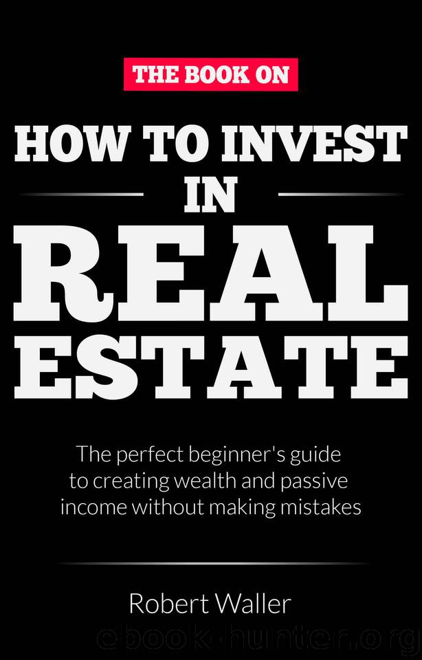 How to Invest In Real Estate: The perfect beginner's guide to creating wealth and passive income without making mistakes by Robert Waller