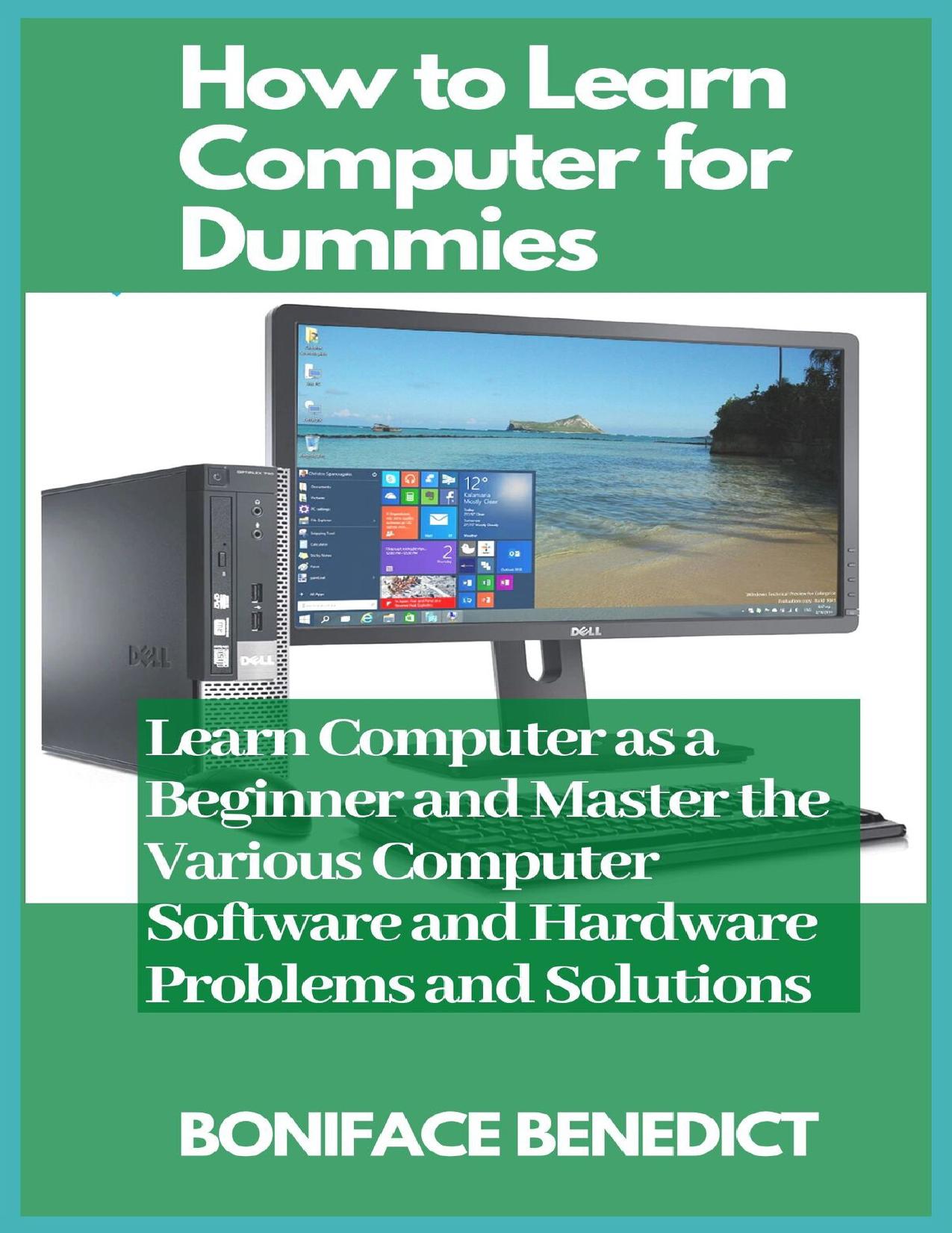 How to Learn Computer for Dummies: Learn Computer as a Beginner and Master the Various Computer Software and Hardware Problems and Solutions by BENEDICT BONIFACE