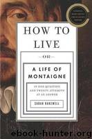 How to Live, or a Life of Montaigne in One Question and Twenty Attempts at an Answer by Bakewell Sarah
