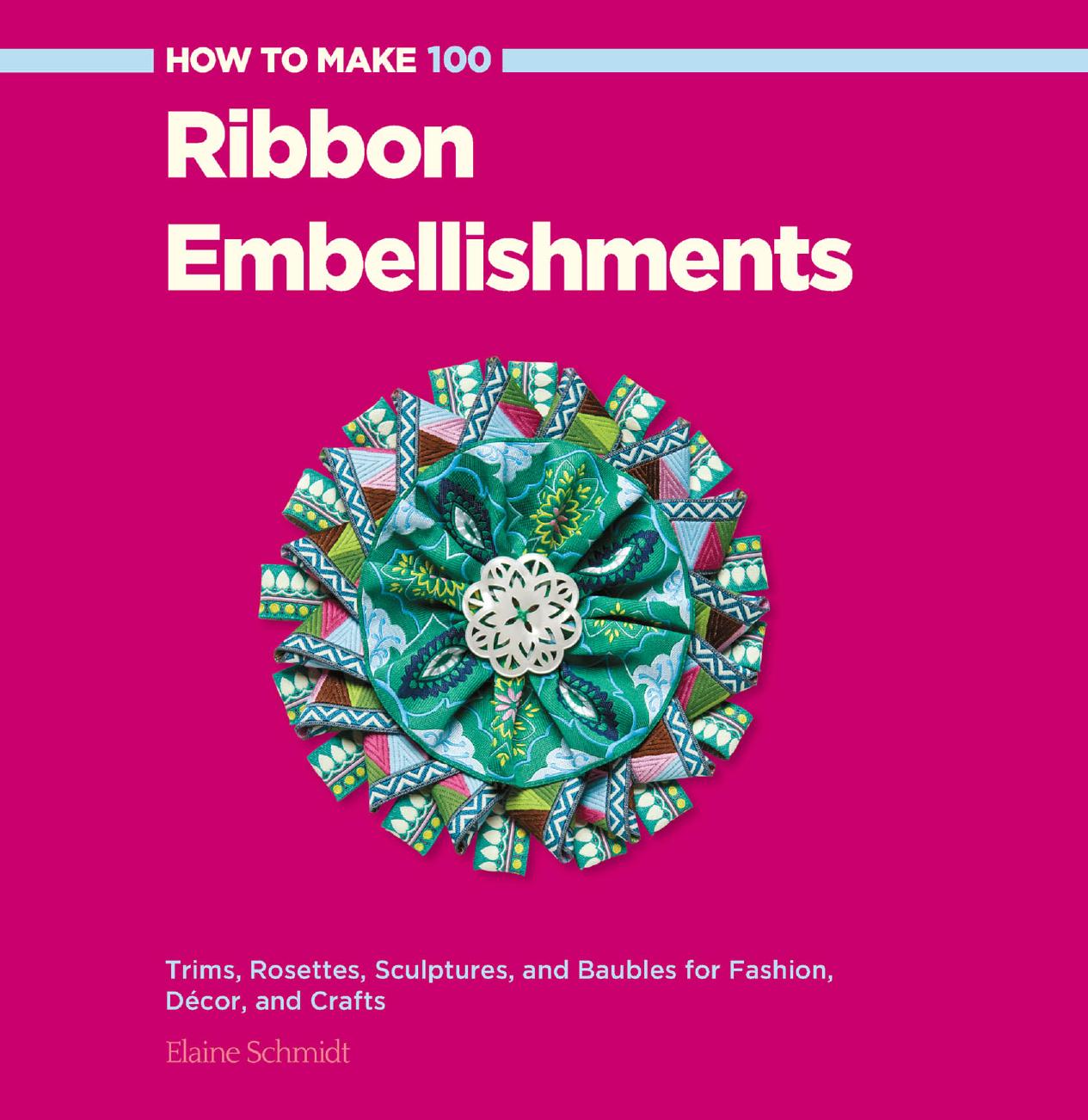 How to Make 100 Ribbon Embellishments: Trims, Rosettes, Sculptures, and Baubles for Fashion, Decor, and Crafts by Elaine Schmidt