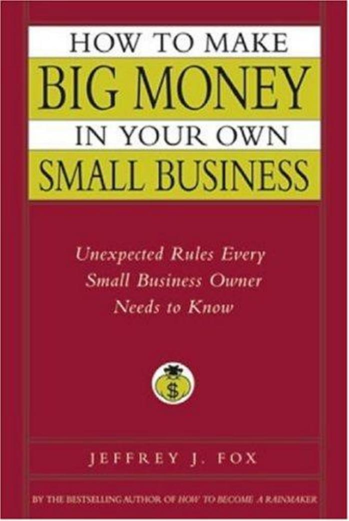 How to Make Big Money In Your Own Small Business: Unexpected Rules Every Small Business Owner Needs to Know by Jeffrey J. Fox