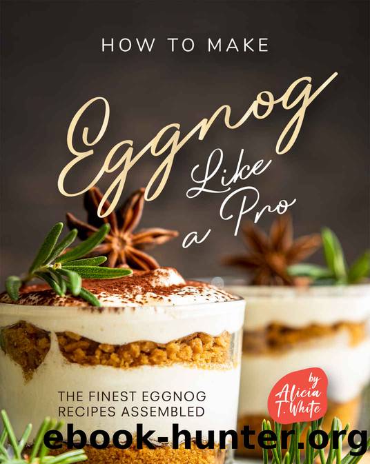 How to Make Eggnog Like A Pro: The Finest Eggnog Recipes Assembled by Alicia T. White
