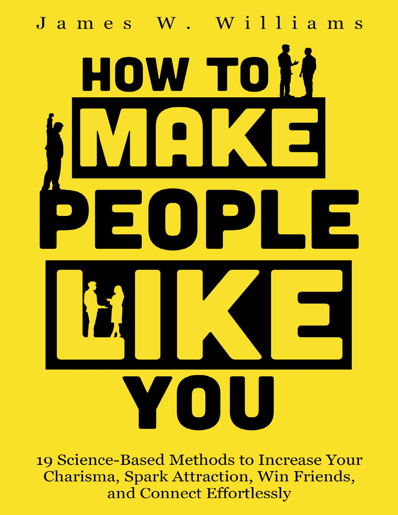 How to Make People Like You: 19 Science-Based Methods to Increase Your Charisma, Spark Attraction, Win Friends, and Connect Effortlessly (Communication Skills Training Book 5) by Williams James W