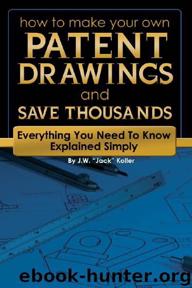 How to Make Your Own Patent Drawings and Save Thousands: Everything You Need to Know Explained Simply by J.W. “Jack” Koller