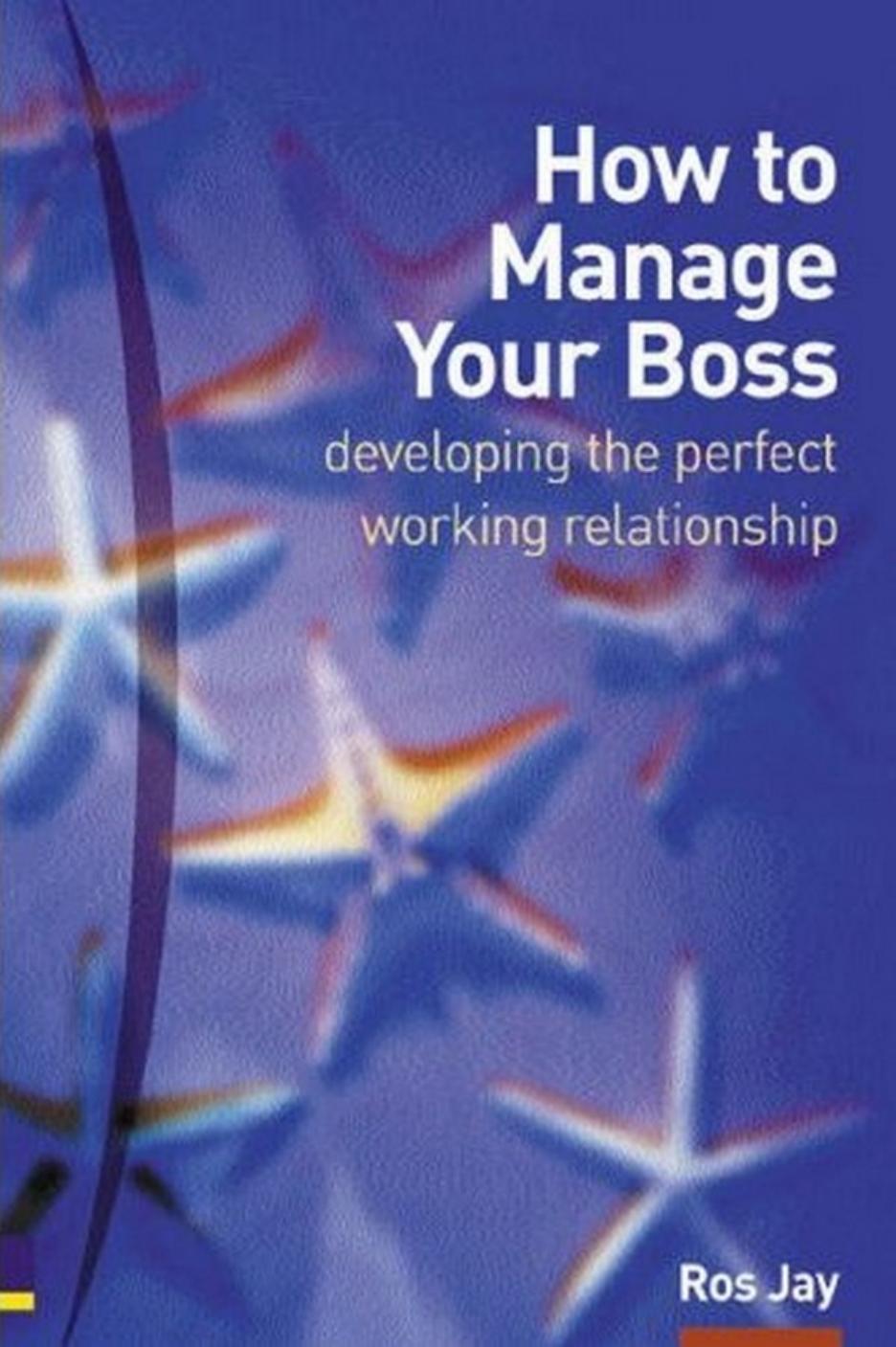 How to Manage Your Boss: Developing the Perfect Working Relationship by Ros Jay