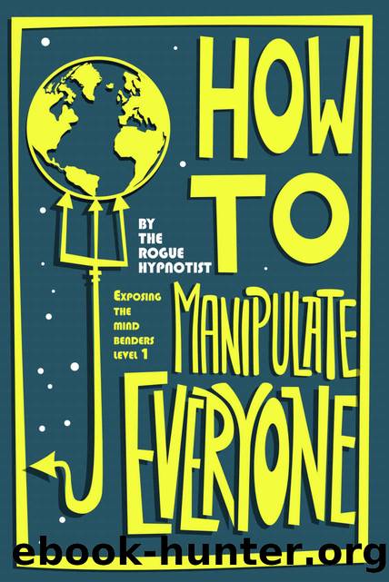 How to Manipulate Everyone: Exposing the Mind Benders by The Rogue Hypnotist