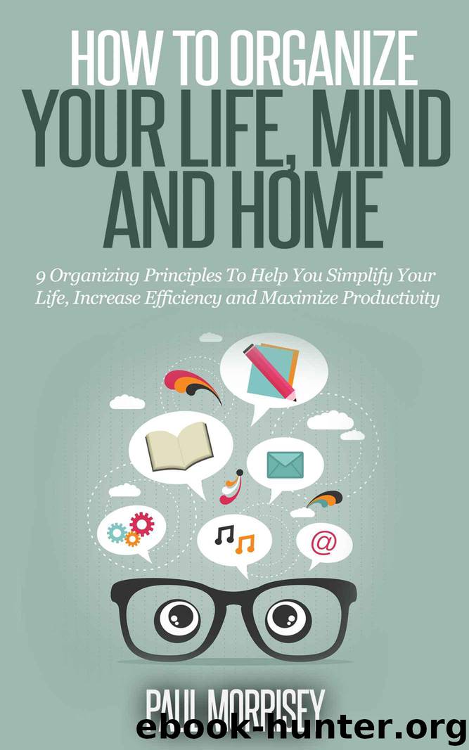 How to Organize Your Life, Mind and Home: 9 Organizing Principles To Help You Simplify Your Life, Increase Efficiency And Maximize Productivity. (The Good Living Collection Book 3) by Morrisey Paul