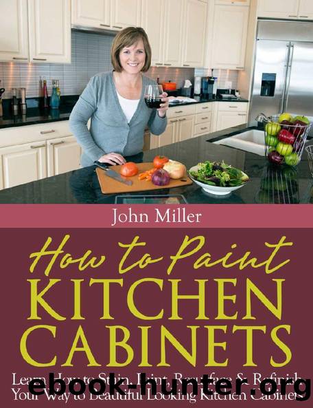 How to Paint Kitchen Cabinets: Learn How to Stain, Paint, Resurface & Refinish Your Way to Beautiful Looking Kitchen Cabinets by John Miller