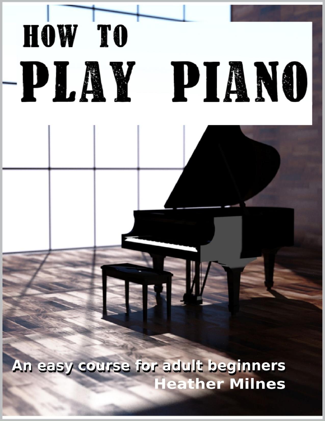 How to Play Piano: An easy course for adult beginners by Heather Milnes