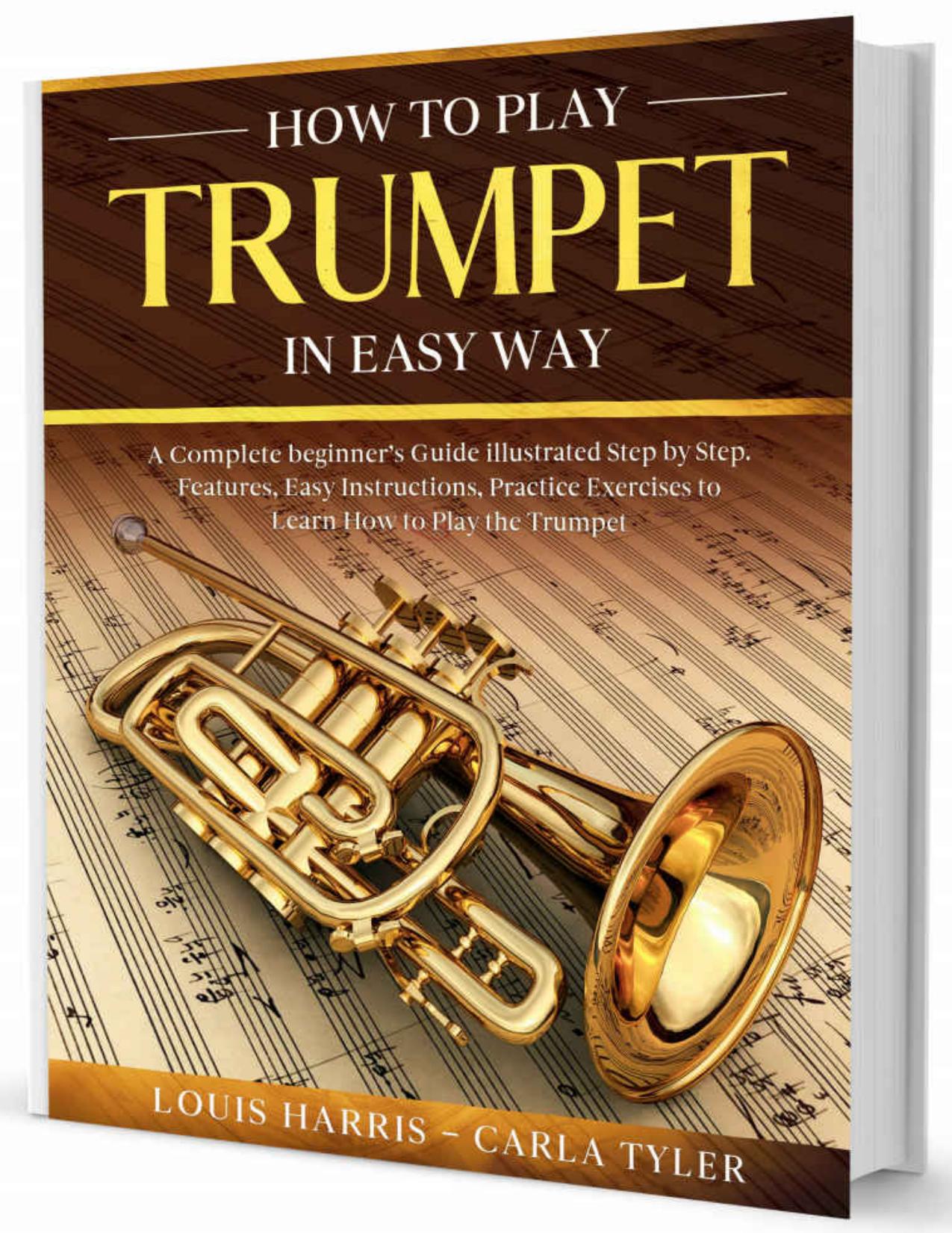 How to Play Trumpet in Easy Way: Learn How to Play Trumpet in Easy Way by this Complete beginnerâs guide Step by Step illustrated!Trumpet Basics, Features, Easy Instructions, Practice Exercises by Louis Harris & Carla Tyler