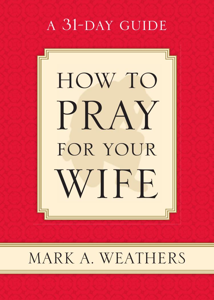 How to Pray for Your Wife by Mark A. Weathers