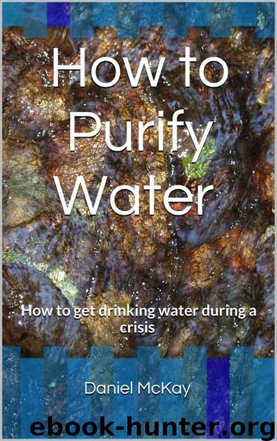 How to Purify Water : : How to Get Drinking Water During a Crisis by Daniel McKay