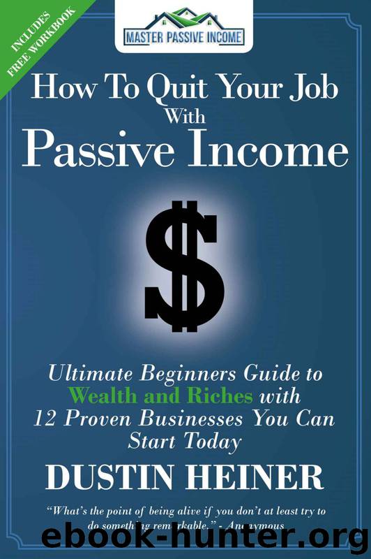 How to Quit Your Job with Passive Income: The Ultimate Beginners Guide to Wealth and Riches with 12 Proven Businesses You Can Start Today by Dustin Heiner