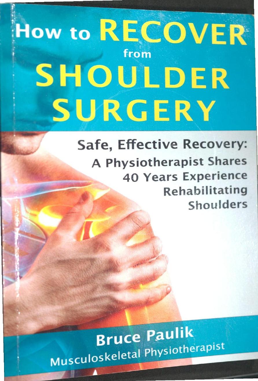 How to Recover from Shoulder Surgery: Safe, Effective Recovery: A Physiotherapist Shares 40 Years Experience Rehabilitating Shoulders by Bruce Paulik