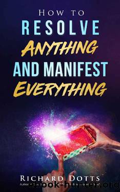 How to Resolve Anything and Manifest Everything by Richard Dotts