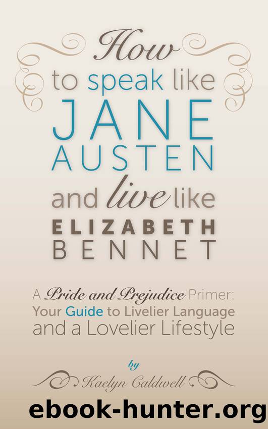 How to Speak Like Jane Austen and Live Like Elizabeth Bennet: Your Guide to Livelier Language and a Lovelier Lifestyle by Kaelyn Caldwell