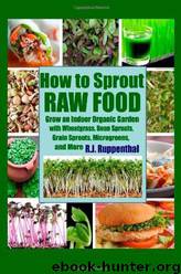 How to Sprout Raw Food: Grow an Indoor Organic Garden With Wheatgrass, Bean Sprouts, Grain Sprouts, Microgreens, and More by R. J. Ruppenthal