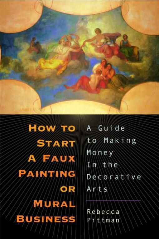 How to Start a Faux Painting or Mural Business: A Guide to Making Money in the Decorative Arts by Rebecca Pitman