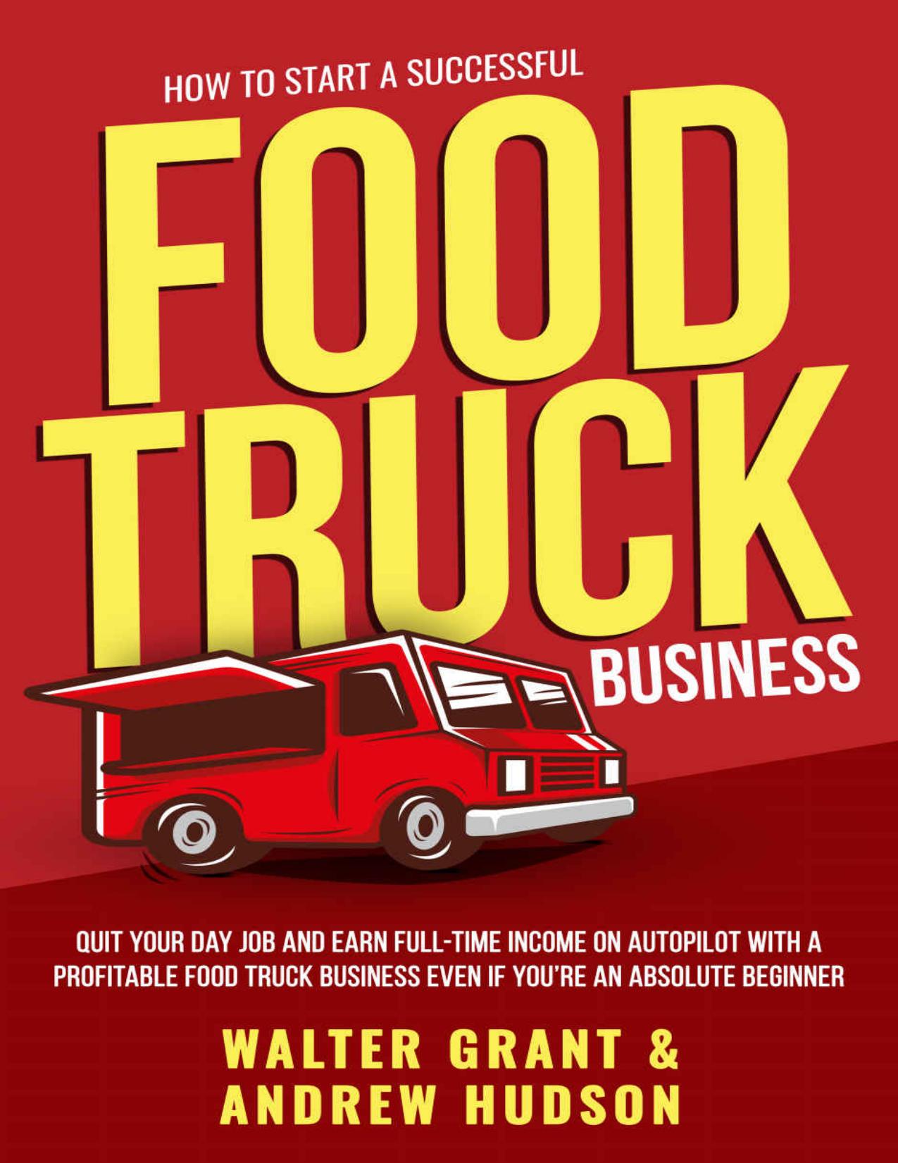 How to Start a Successful Food Truck Business: Earn Full-time Income on Autopilot with a Profitable Mobile Food Business Even if You Got Zero Experience (A Complete Guide for Beginners) by Walter Grant & Andrew Hudson