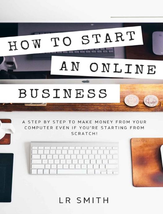 How to Start an Online Business: A Step by Step to Make Money from Your Computer Even If Your Starting from Scratch! (How to start an Online Business, ... Startup, Online Business for Beginners) by LR Smith
