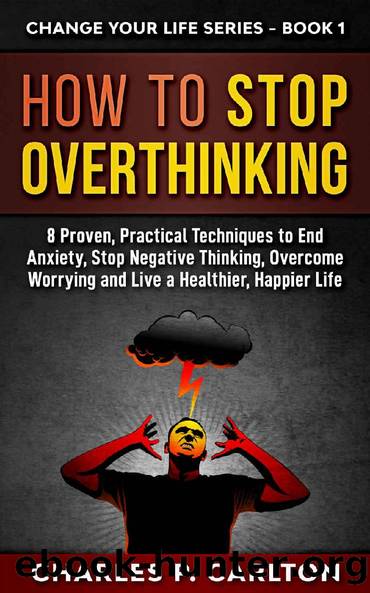 How to Stop Overthinking: 8 Proven, Practical Techniques to End Anxiety, Stop Negative Thinking, Overcome Worrying and Live a Healthier, Happier Life. (Change Your Life Series Book 1) by Charles P. Carlton