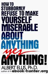 How to Stubbornly Refuse to Make Yourself Miserable About Anything: Yes, Anything by Ellis Albert