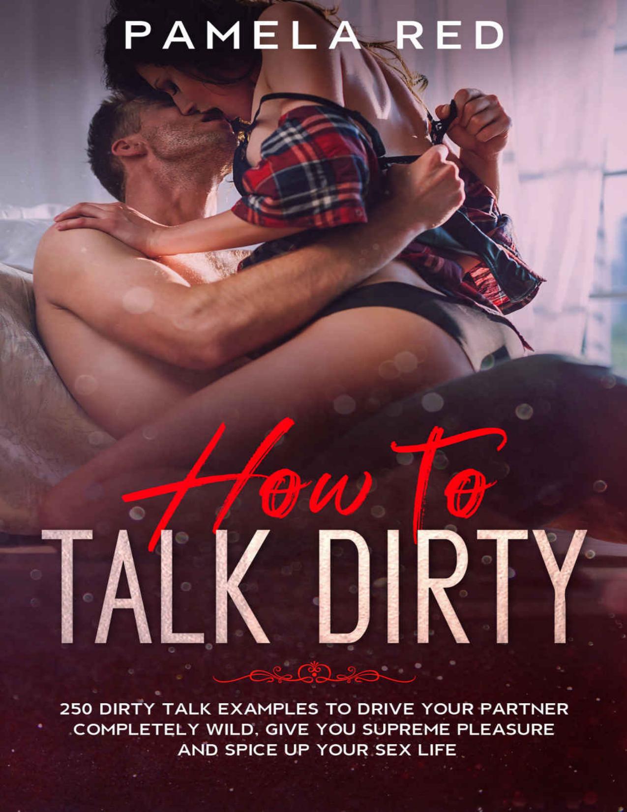 How to Talk Dirty: 250 Dirty Talk Examples to Drive your Partner Completely Wild, Give You Supreme Pleasure and Spice Up your Sex Life by Pamela Red