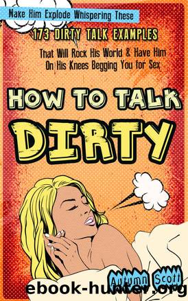 How to Talk Dirty: Make Him Explode Whispering These 173 Dirty Talk Examples that Will Rock His World & Have Him on His Knees Begging You for Sex (Improve & Spice Up Your Sex Life - Dirty Talk) by Scott Autumn