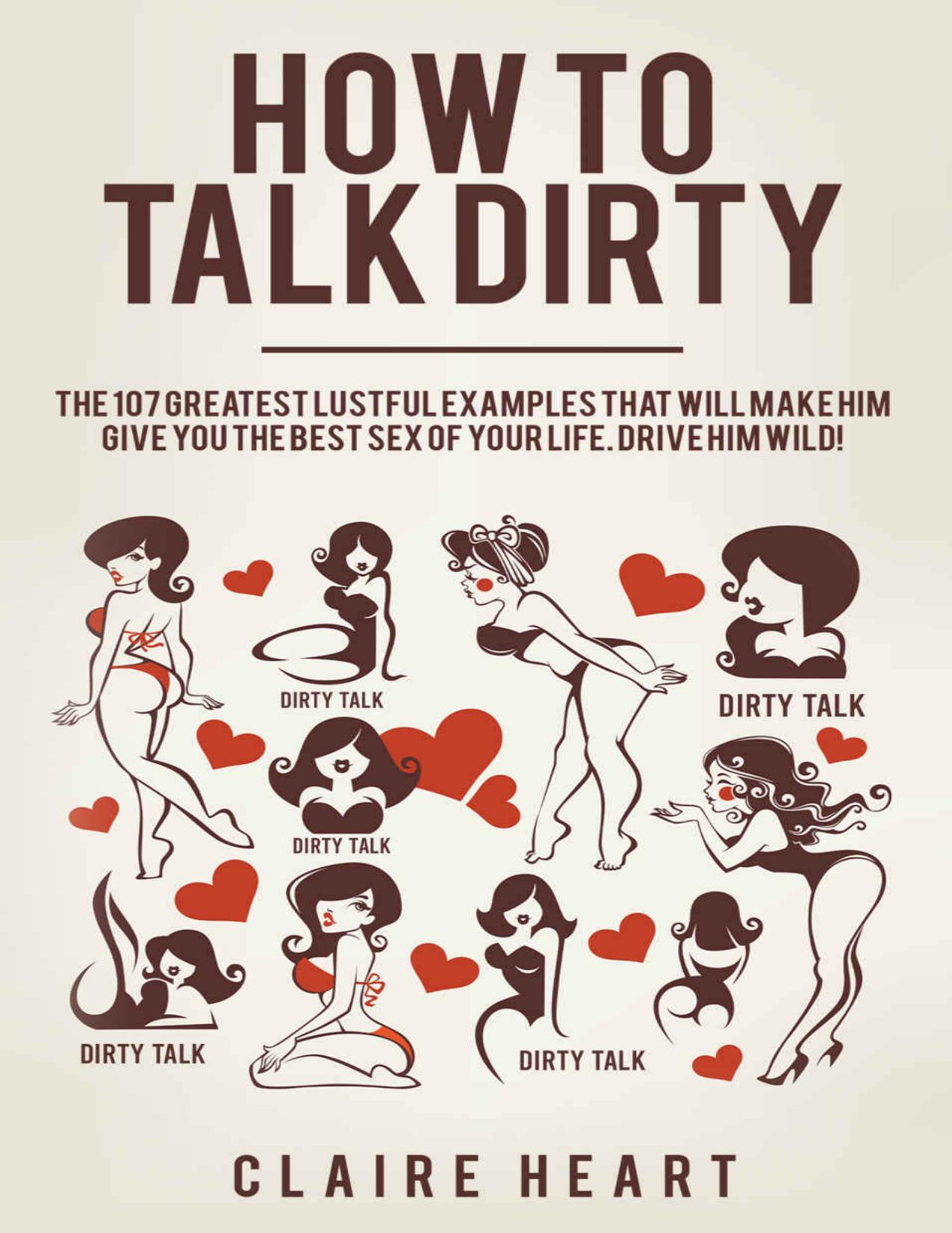How to Talk Dirty: The 107 Greatest Lustful Examples that Will Make Him Give You the Best Sex of Your Life. Drive Him Wild! by Claire Heart