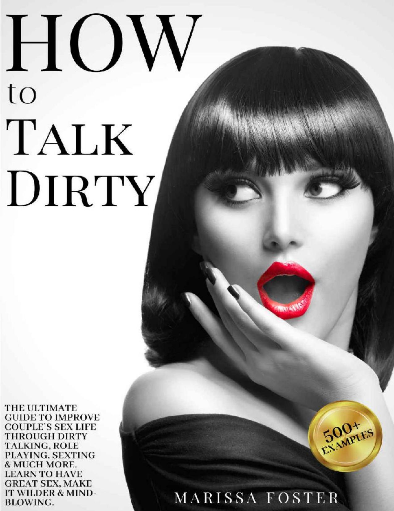 How to Talk Dirty: The Ultimate Guide To Improve Coupleâs Sex Life Through Dirty Talking, Role Playing, Sexting & Much More. Learn To Have Great Sex, Make It Wilder & Mind-blowing. (500+ Examples) by Marissa Foster & Christian Murray