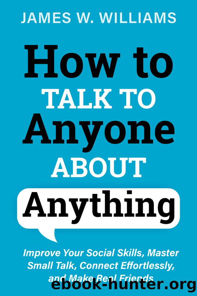 How to Talk to Anyone About Anything: Improve Your Social Skills, Master Small Talk, Connect Effortlessly, and Make Real Friends (Communication Skills Training Book 7) by James W. Williams