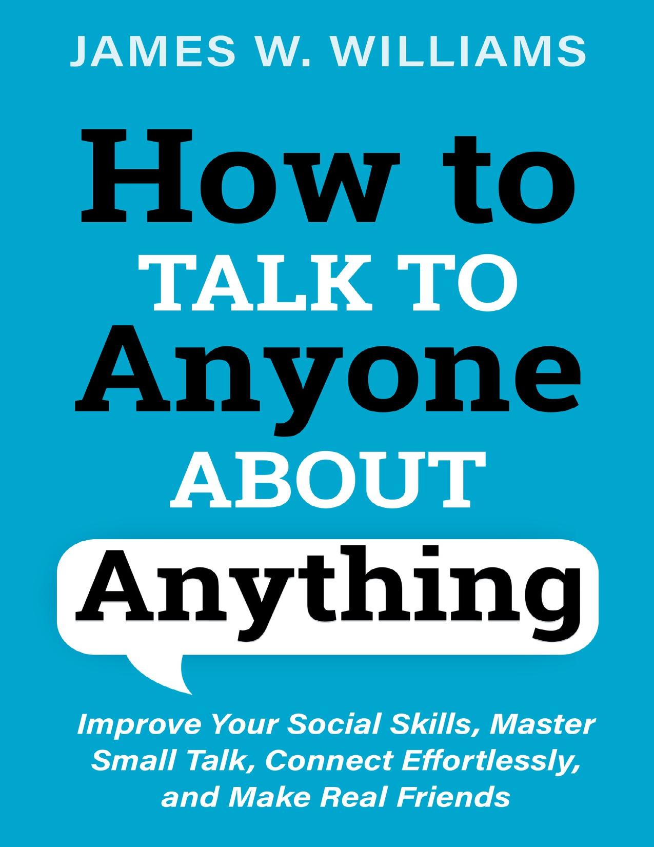 How to Talk to Anyone About Anything: Improve Your Social Skills, Master Small Talk, Connect Effortlessly, and Make Real Friends (Communication Skills Training Book 7) by W. Williams James