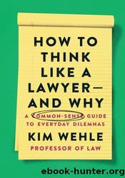 How to Think Like a Lawyer--and Why: A Common-Sense Guide to Everyday Dilemmas by Kim Wehle