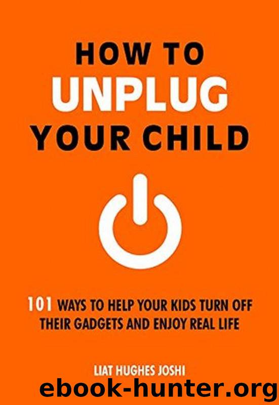 How to Unplug Your Child: 101 Ways to Help Your Kids Turn Off Their Gadgets and Enjoy Real Life by Liat Hughes Joshi