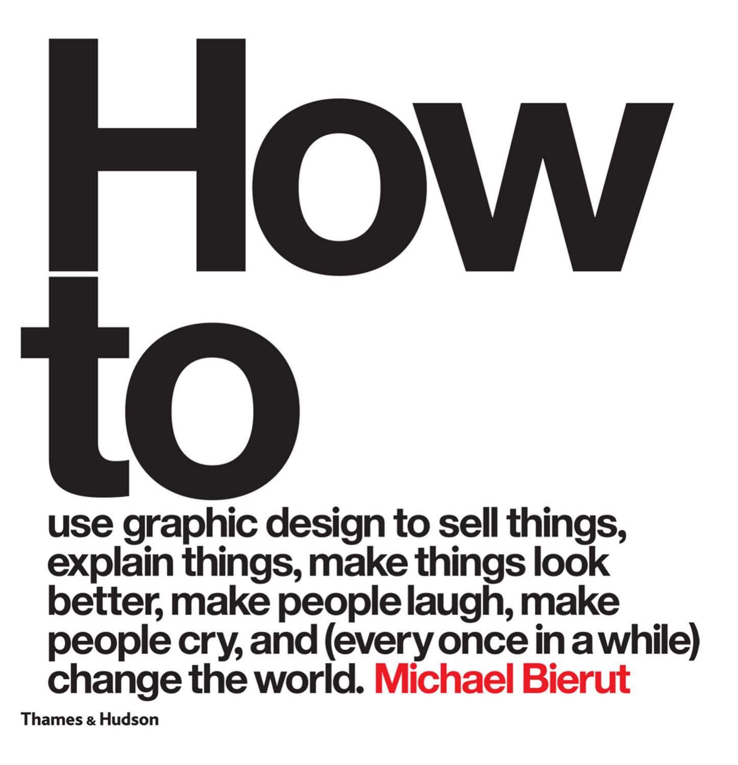 How to Use Graphic Design to Sell Things, Explain Things, Make Things Look Better, Make People Laugh, Make People Cry, and (every Once in a While) Change the World by Michael Bierut