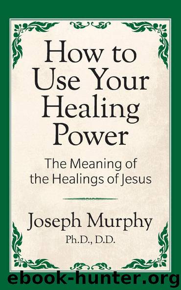 How to Use Your Healing Power: The Meaning of the Healings of Jesus by Joseph Murphy