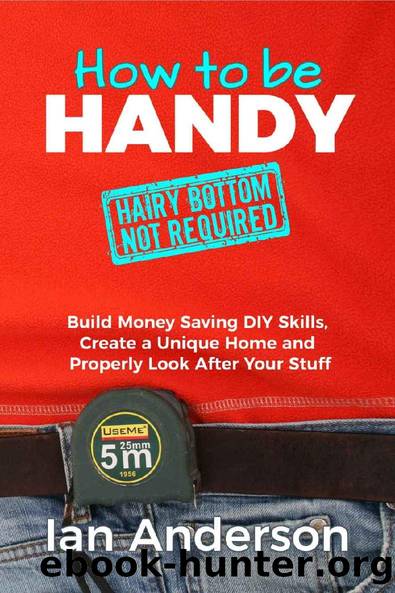 How to be Handy [hairy bottom not required]: Build Money Saving Home Improvement DIY Skills, Create a Unique Home and Properly Look After Your Stuff by Ian Anderson